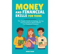 Money And Financial Skills For Teens: The Simple Guide to Earning, Saving and Investing to Build Wealth For Financial Freedom