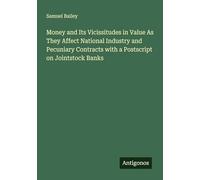 Money and Its Vicissitudes in Value As They Affect National Industry and Pecuniary Contracts with a Postscript on Jointstock Banks
