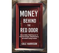 Money Behind Red Door: Unlock Hidden Wealth Secrets to Master Financial Strategies, Build Abundance, and Achieve Lasting Freedom