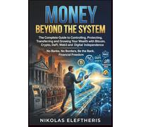 Money Beyond the System: The Complete Guide to Controlling, Protecting, Transferring, Growing Your Wealth with Bitcoin, Crypto, DeFi, Web3 and Digital Independence: No Banks, No Borders, Be the Bank