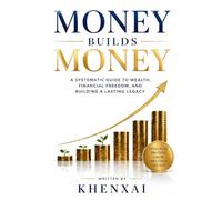 Money Builds Money: A Systematic Guide to Wealth, Financial Freedom, and Building a Lasting Legacy