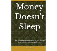Money Doesn’t Sleep: How to Make Your Money Work for You Through Smart Investing and Strategic Thinking