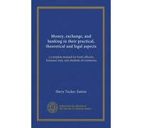 Money, exchange, and banking in their practical, theoretical and legal aspects: a complete manual for bank officials, business men, and students of commerce