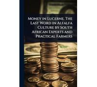 Money in Lucerne. The Last Word in Alfalfa Culture by South African Experts and Practical Farmers
