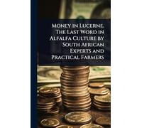 Money in Lucerne. The Last Word in Alfalfa Culture by South African Experts and Practical Farmers