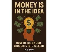 Money is in the Idea: How to Turn Your Thoughts into Wealth