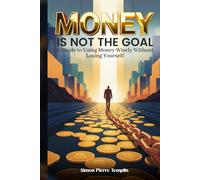 Money Is Not the Goal: A Guide to Using Money Wisely Without Losing Yourself