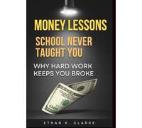 Money Lessons School Never Taught You: Why Hard Work Alone Keeps You Broke-and What Ordinary People Do Instead to Build Wealth