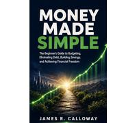 Money Made Simple: The Beginner's Guide to Budgeting, Eliminating Debt, Building Savings, and Achieving Financial Freedom - Practical Personal Finance Strategies for Real Life: No Jargon, Just Results