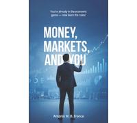 Money, markets, and you : you're already in the economic game now learn the rules: Inflation, interest rates, exchange rates : learn to read the hidden messages of the market