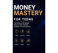 Money Mastery for Teens: The Real-Life Money Skills They Never Taught You in School