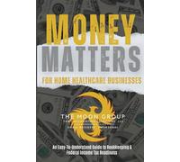 MONEY MATTERS FOR HOME HEALTH CARE BUSINESSES: An Easy-To-Understand Guide to Bookkeeping & Federal Income Tax Readiness