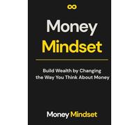 Money Mindset: Build Wealth by Changing the Way You Think About Money