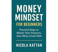 Money Mindset for Beginners: Practical Steps to Master Your Finances, Save More, Crush Debt, and Build Wealth with Confidence