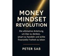 Money Mindset Revolution: Die ultimative Anleitung, um klar zu denken, smart zu handeln und echte finanzielle Freiheit zu leben
