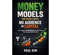 Money Models for People with No Audience or Capital: How to Build Profitable Marketing and Sales Systems That Generate Cash From Zero