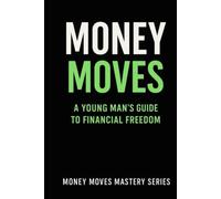 Money Moves: A Young Man’s Guide to Financial Freedom (Money Moves Mastery Series)
