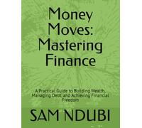 Money Moves: Mastering Finance: A Practical Guide to Building Wealth, Managing Debt, and Achieving Financial Freedom