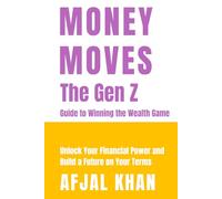 Money Moves: The Gen Z Guide to Winning the Wealth Game: Unlock Your Financial Power and Build a Future on Your Terms