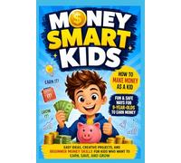 Money Smart Kids : Fun & Safe Ways for 9-Year-Olds to Earn Money: Easy Ideas, Creative Projects, and Beginner Money Skills for Kids Who Want to Earn, Save, and