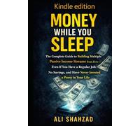 MONEY WHILE YOU SLEEP: The Complete Guide to Building Multiple Passive Income Streams from Zero - Even If You Have a Regular Job, No Savings, and Have Never Invested a Penny in Your Life