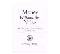 Money Without The Noise: A Canadian Guide to Clear Financial Thinking in a Clickbait Era