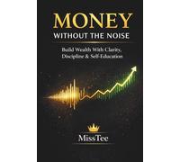 Money Without The Noise: Build Wealth With Clarity, Discipline & Self-Education Without Hype or Overwhelm