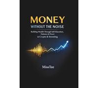 Money Without the Noise: Building Wealth Through Self-Education, Patience & Power in Crypto & Investing