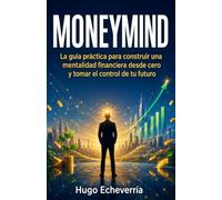 MoneyMind: La guía práctica para construir una mentalidad financiera desde cero y tomar el control de tu futuro