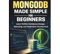 MongoDB Made Simple for Beginners: Learn NoSQL Database Design, Querying, and Application Development (Essential Programming Guide)