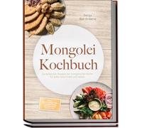 Mongolei Kochbuch: Die leckersten Rezepte der mongolischen Küche für jeden Geschmack und Anlass - inkl. Brotrezepten, Fingerfood, Getränken, Dips uvm.