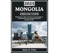 MONGOLIA GUÍA DE VIAJE 2025: Explorando Mongolia: un viaje a través de vastos paisajes, un rico patrimonio y experiencias únicas