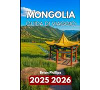 MONGOLIA GUIDA DI VIAGGIO 2025 2026: Alla scoperta delle avventure nel deserto, tra montagne, monasteri, fauna selvatica e vita quotidiana nella steppa