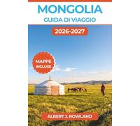 Mongolia Guida di Viaggio 2026-2027 (A COLORI): Itinerari nel deserto del Gobi, soggiorni nei campi di ger e percorsi per il festival Naadam, con mappe dettagliate