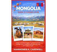 MONGOLIA GUIDA DI VIAGGIO2026: Scopri il deserto del Gobi,letradizioni nomadi,i paesaggi epici e le indimenticabili avventure attraverso l'ultima grande natura selvaggia