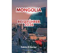 MONGOLIA REISEFÜHRER 2026: Entdecken Sie alte Klöster, atemberaubende Landschaften, traditionelle nomadische Kultur, Outdoor-Abenteuer und wichtige ... für eine unvergessliche Zentralasienreise.