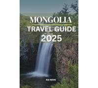 MONGOLIA TRAVEL GUIDE 2025: Explore Mongolia's Wild Landscapes, Nomadic Culture, and Epic Road Trips, Your Guide to Gobi Desert Tours, Ulaanbaatar Adventures & Bucket-List Itineraries