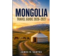 MONGOLIA TRAVEL GUIDE 2026-2027: Planning Your Journey Across the Steppe, from Ulaanbaatar to the Gobi and Lake Khovsgol