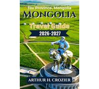 Mongolia Travel Guide 2026-2027: What to Do, Where to Stay, and How to Get Around: Covering Ulaanbaatar, the Gobi Desert, Khövsgöl Lake, the Orkhon ... Remote Regions with Costs and Planning Advice
