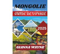 MONGOLIE GUIDE DE VOYAGE 2025: Voyages à travers le pays du ciel bleu éternel, des nomades et de la nature sauvage