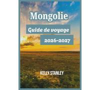 Mongolie Guide de voyage 2026-2027: Découvrir la Mongolie : Informations essentielles pour les visiteurs novices et les voyageurs réguliers