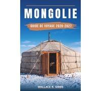 MONGOLIE GUIDE DE VOYAGE 2026-2027: Oulan-Bator, le Gobi, le lac Khovsgol et l'Altaï, avec itinéraires, où loger, cuisine et camps de gers