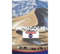 MONGOLIE GUIDE DE VOYAGE 2026: La Mongolie découverte : trekking, safaris à dos de chameau, festivals d'aigles et immersion culturelle