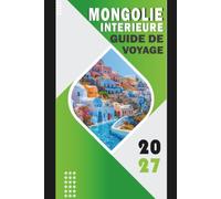 MONGOLIE INTÉRIEURE GUIDE DE VOYAGE 2027: Prairies, routes désertiques, sites culturels, gastronomie locale, festivals et itinéraires pratiques pour les visiteurs débutants