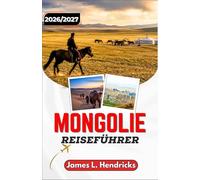 MONGOLIE-REISEFÜHRER 2026/2027: Von Ulaanbaatar in die Gobi - Praktische Tipps zu Visa, Transport, Ger-Camps und lokaler Kultur.