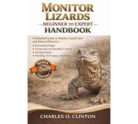 MONITOR LIZARDS BEGINNER TO EXPERT HANDBOOK: A Detailed Guide to Monitor Lizard Care and Natural Behavior - Enclosure Design, Temperature & Humidity ... Feeding Needs, Handling Techniques, and More.