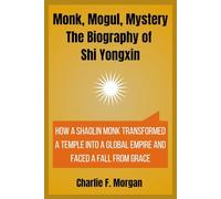 Monk, Mogul, Mystery The Biography of Shi Yongxin: How a Shaolin Monk Transformed a Temple into a Global Empire and Faced a Fall from Grace