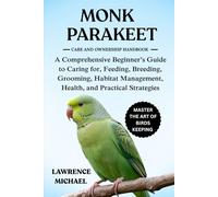 MONK PARAKEET: A Comprehensive Beginner’s Guide to Caring for, Feeding, Breeding, Grooming, Habitat Management, Health, and Practical Strategies