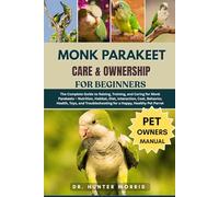 MONK PARAKEET CARE & OWNERSHIP FOR BEGINNERS: The Complete Guide to Raising, Training, and Caring for Monk Parakeets - Nutrition, Habitat, Diet, ... for a Happy, Healthy Pet Parrot