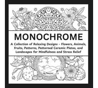 MONOCHROME: A Collection of Relaxing Designs - Flowers, Animals, Fruits, Patterns, Patterned Ceramic Plates, and Landscapes for Mindfulness and Stress Relief